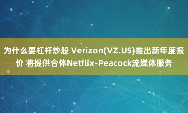 为什么要杠杆炒股 Verizon(VZ.US)推出新年度报价 将提供合体Netflix-Peacock流媒体服务