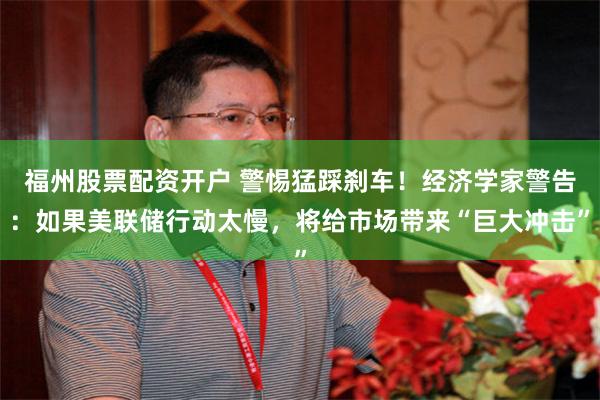 福州股票配资开户 警惕猛踩刹车！经济学家警告：如果美联储行动太慢，将给市场带来“巨大冲击”