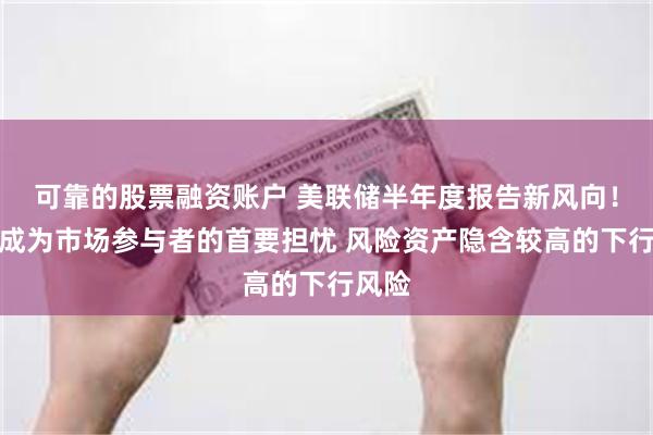 可靠的股票融资账户 美联储半年度报告新风向！通胀成为市场参与者的首要担忧 风险资产隐含较高的下行风险