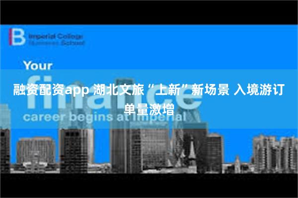 融资配资app 湖北文旅“上新”新场景 入境游订单量激增