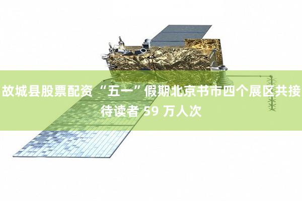 故城县股票配资 “五一”假期北京书市四个展区共接待读者 59 万人次