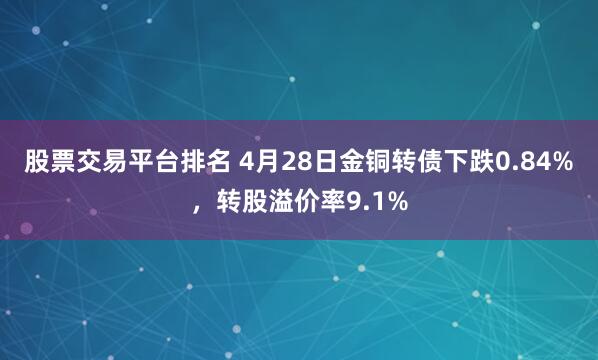 股票交易平台排名 4月28日金铜转债下跌0.84%，转股溢价率9.1%