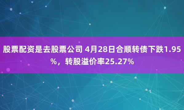 股票配资是去股票公司 4月28日合顺转债下跌1.95%，转股溢价率25.27%