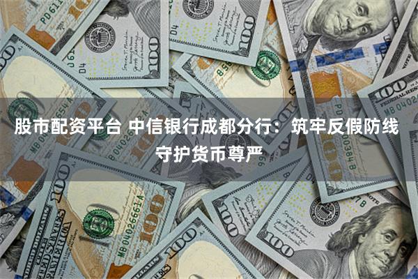 股市配资平台 中信银行成都分行：筑牢反假防线 守护货币尊严