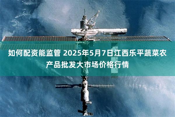 如何配资能监管 2025年5月7日江西乐平蔬菜农产品批发大市场价格行情