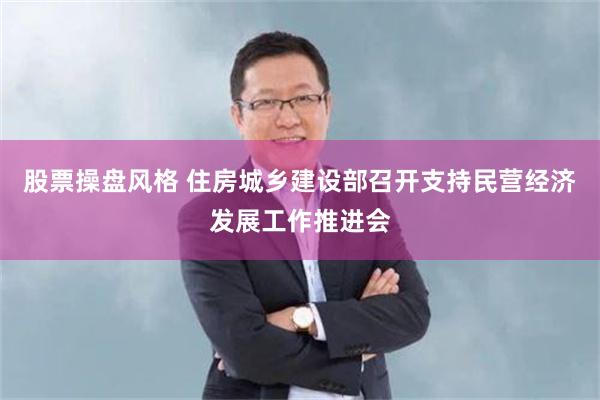 股票操盘风格 住房城乡建设部召开支持民营经济发展工作推进会