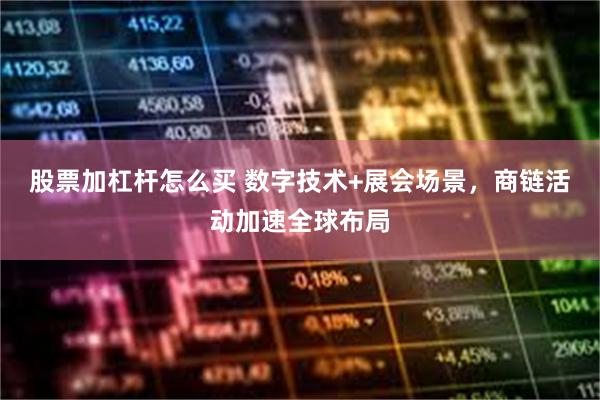 股票加杠杆怎么买 数字技术+展会场景，商链活动加速全球布局