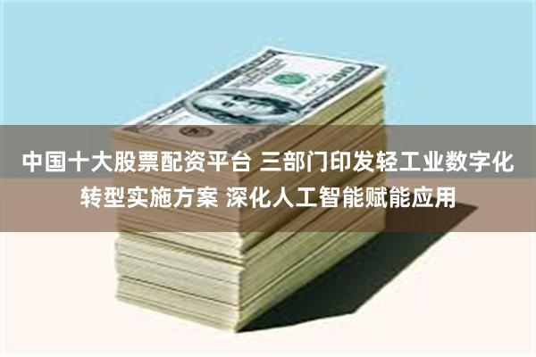 中国十大股票配资平台 三部门印发轻工业数字化转型实施方案 深化人工智能赋能应用