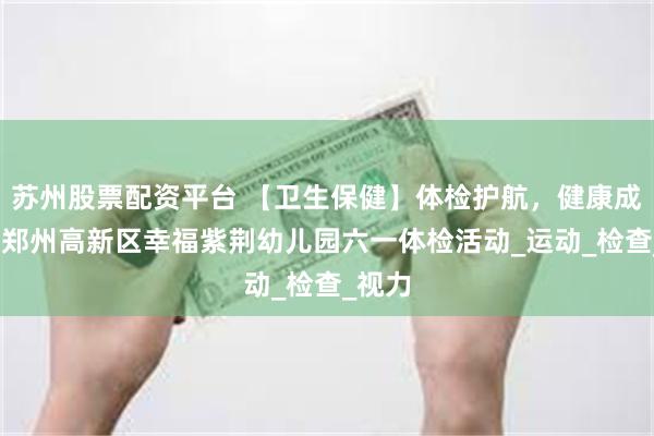 苏州股票配资平台 【卫生保健】体检护航，健康成长——郑州高新区幸福紫荆幼儿园六一体检活动_运动_检查_视力