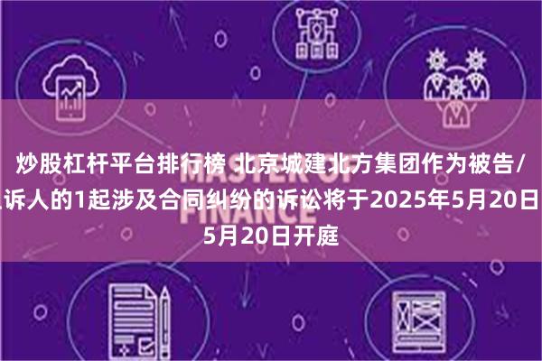 炒股杠杆平台排行榜 北京城建北方集团作为被告/被上诉人的1起涉及合同纠纷的诉讼将于2025年5月20日开庭