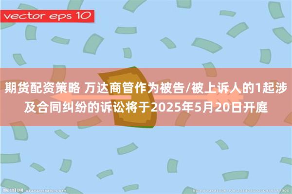 期货配资策略 万达商管作为被告/被上诉人的1起涉及合同纠纷的诉讼将于2025年5月20日开庭