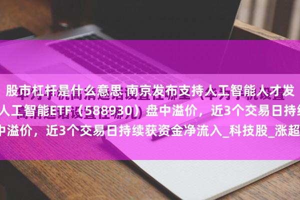 股市杠杆是什么意思 南京发布支持人工智能人才发展若干措施，科创板人工智能ETF（588930）盘中溢价，近3个交易日持续获资金净流入_科技股_涨超_方面