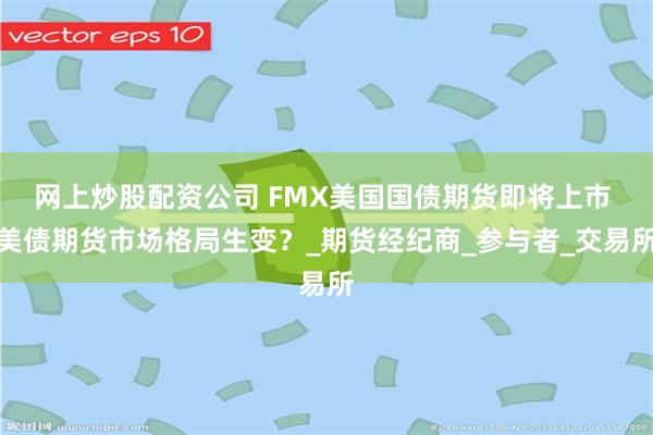 网上炒股配资公司 FMX美国国债期货即将上市 美债期货市场格局生变？_期货经纪商_参与者_交易所