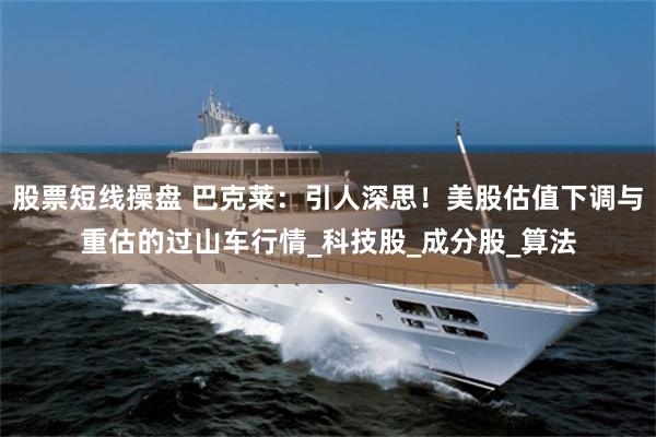 股票短线操盘 巴克莱：引人深思！美股估值下调与重估的过山车行情_科技股_成分股_算法