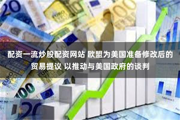 配资一流炒股配资网站 欧盟为美国准备修改后的贸易提议 以推动与美国政府的谈判