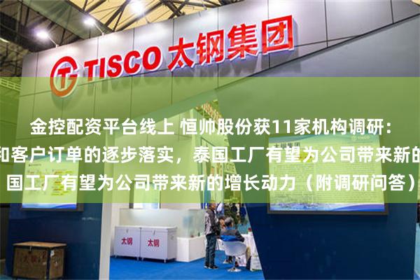 金控配资平台线上 恒帅股份获11家机构调研：随着生产线的逐步完善和客户订单的逐步落实，泰国工厂有望为公司带来新的增长动力（附调研问答）