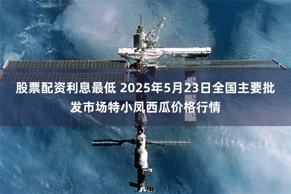 股票配资利息最低 2025年5月23日全国主要批发市场特小凤西瓜价格行情