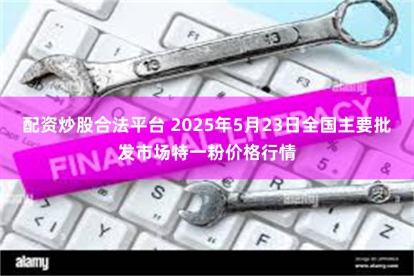 配资炒股合法平台 2025年5月23日全国主要批发市场特一粉价格行情