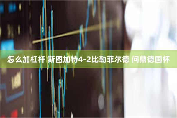 怎么加杠杆 斯图加特4-2比勒菲尔德 问鼎德国杯