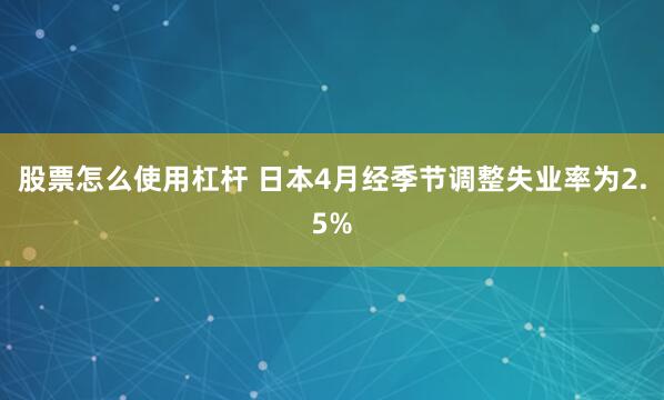 股票怎么使用杠杆 日本4月经季节调整失业率为2.5%