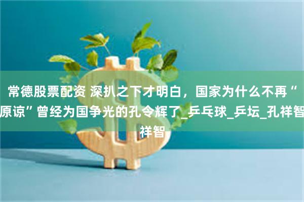 常德股票配资 深扒之下才明白，国家为什么不再“原谅”曾经为国争光的孔令辉了_乒乓球_乒坛_孔祥智