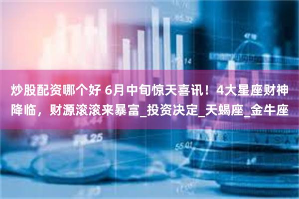 炒股配资哪个好 6月中旬惊天喜讯！4大星座财神降临，财源滚滚来暴富_投资决定_天蝎座_金牛座
