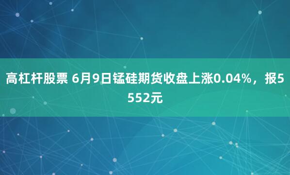 高杠杆股票 6月9日锰硅期货收盘上涨0.04%，报5552元