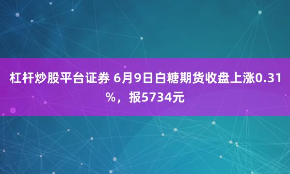 杠杆炒股平台证券 6月9日白糖期货收盘上涨0.31%，报5734元