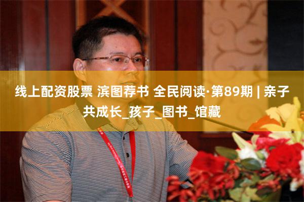 线上配资股票 滨图荐书 全民阅读·第89期 | 亲子共成长_孩子_图书_馆藏