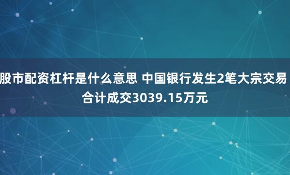 股市配资杠杆是什么意思 中国银行发生2笔大宗交易 合计成交3039.15万元