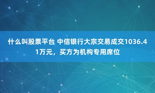 什么叫股票平台 中信银行大宗交易成交1036.41万元，买方为机构专用席位