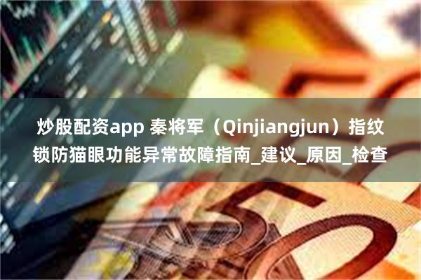 炒股配资app 秦将军（Qinjiangjun）指纹锁防猫眼功能异常故障指南_建议_原因_检查