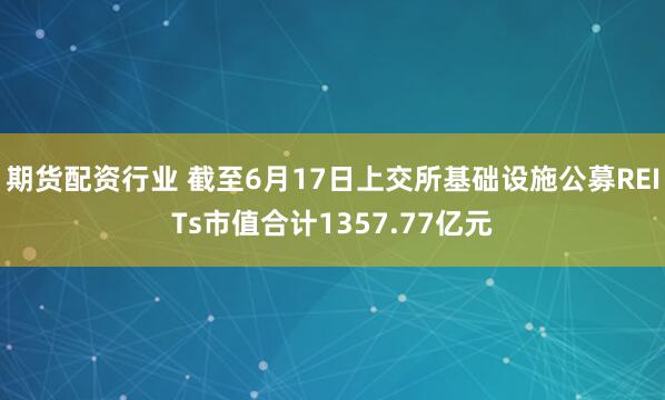 期货配资行业 截至6月17日上交所基础设施公募REITs市值合计1357.77亿元