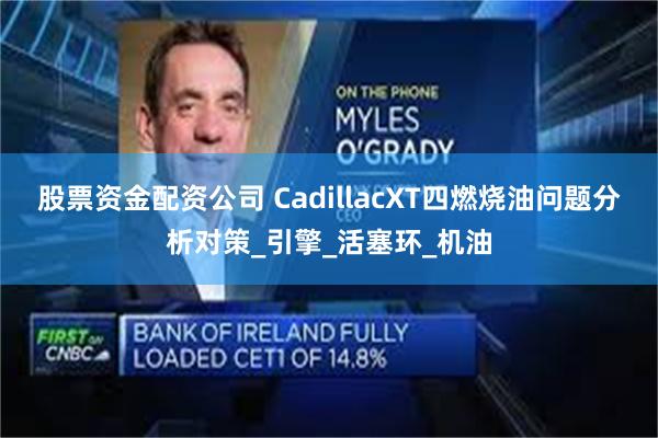 股票资金配资公司 CadillacXT四燃烧油问题分析对策_引擎_活塞环_机油