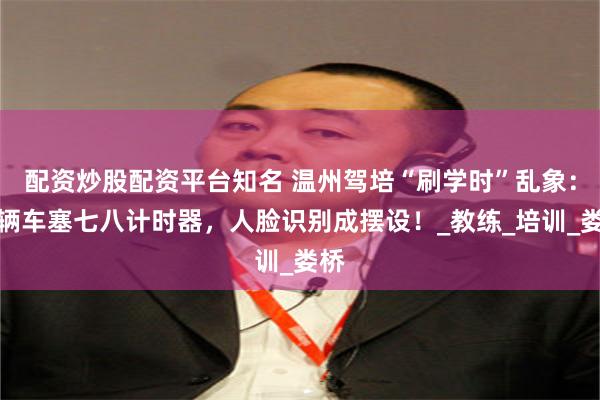 配资炒股配资平台知名 温州驾培“刷学时”乱象：一辆车塞七八计时器，人脸识别成摆设！_教练_培训_娄桥