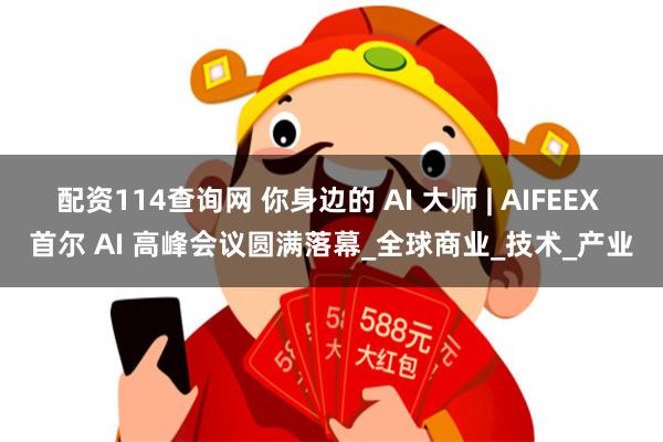 配资114查询网 你身边的 AI 大师 | AIFEEX 首尔 AI 高峰会议圆满落幕_全球商业_技术_产业