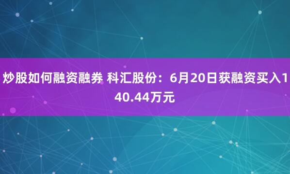 炒股如何融资融券 科汇股份：6月20日获融资买入140.44万元