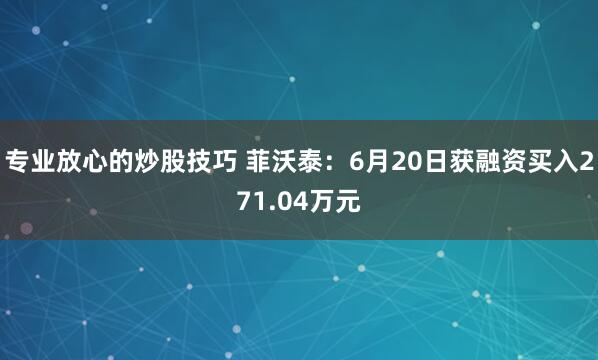 专业放心的炒股技巧 菲沃泰：6月20日获融资买入271.04万元