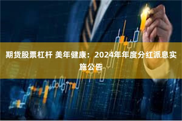 期货股票杠杆 美年健康：2024年年度分红派息实施公告