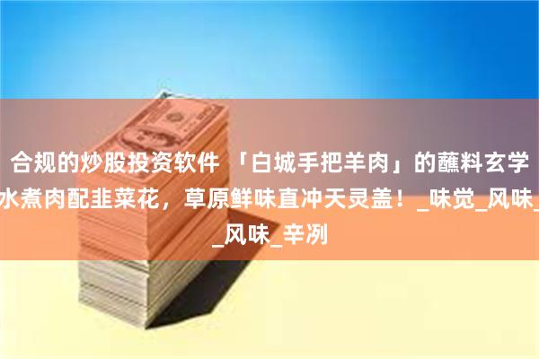 合规的炒股投资软件 「白城手把羊肉」的蘸料玄学：清水煮肉配韭菜花，草原鲜味直冲天灵盖！_味觉_风味_辛冽
