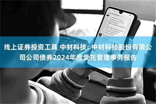 线上证券投资工具 中材科技: 中材科技股份有限公司公司债券2024年度受托管理事务报告