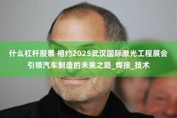 什么杠杆股票 相约2025武汉国际激光工程展会引领汽车制造的未来之路_焊接_技术