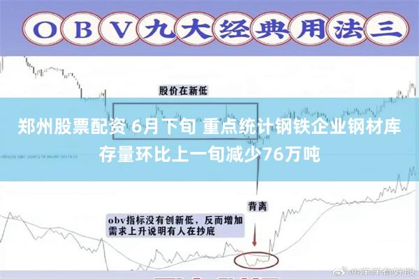 郑州股票配资 6月下旬 重点统计钢铁企业钢材库存量环比上一旬减少76万吨