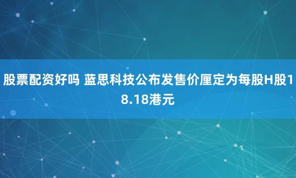 股票配资好吗 蓝思科技公布发售价厘定为每股H股18.18港元