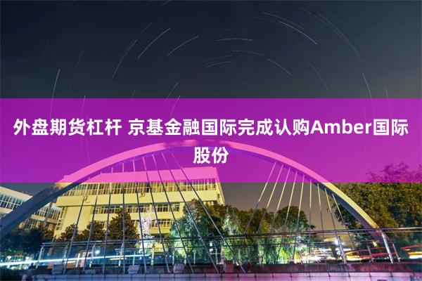 外盘期货杠杆 京基金融国际完成认购Amber国际股份