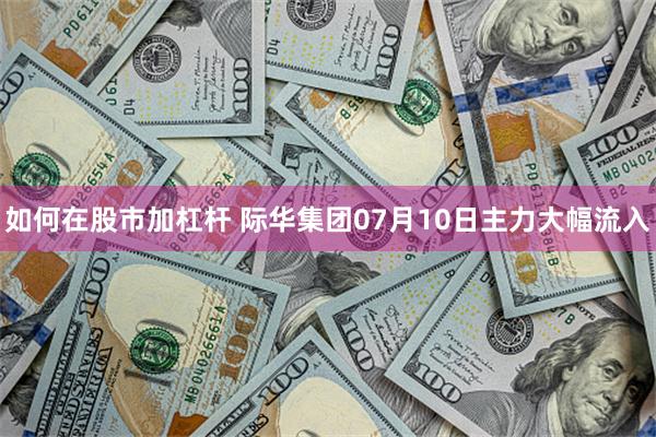 如何在股市加杠杆 际华集团07月10日主力大幅流入