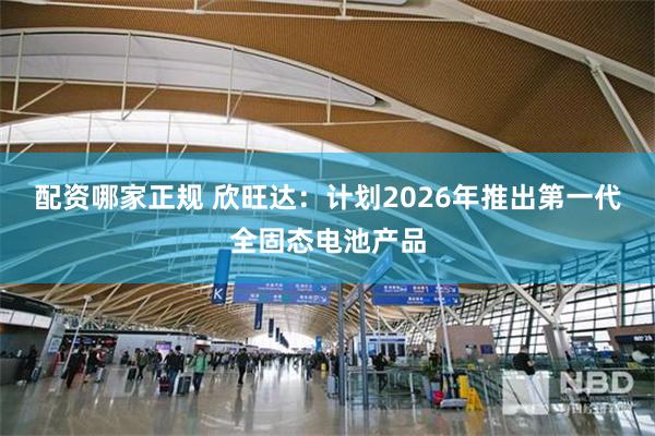 配资哪家正规 欣旺达：计划2026年推出第一代全固态电池产品