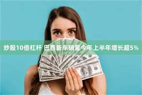 炒股10倍杠杆 巴西新车销量今年上半年增长超5%