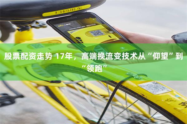 股票配资走势 17年，高端换流变技术从“仰望”到“领跑”