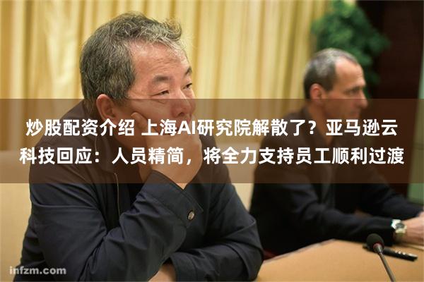 炒股配资介绍 上海AI研究院解散了？亚马逊云科技回应：人员精简，将全力支持员工顺利过渡